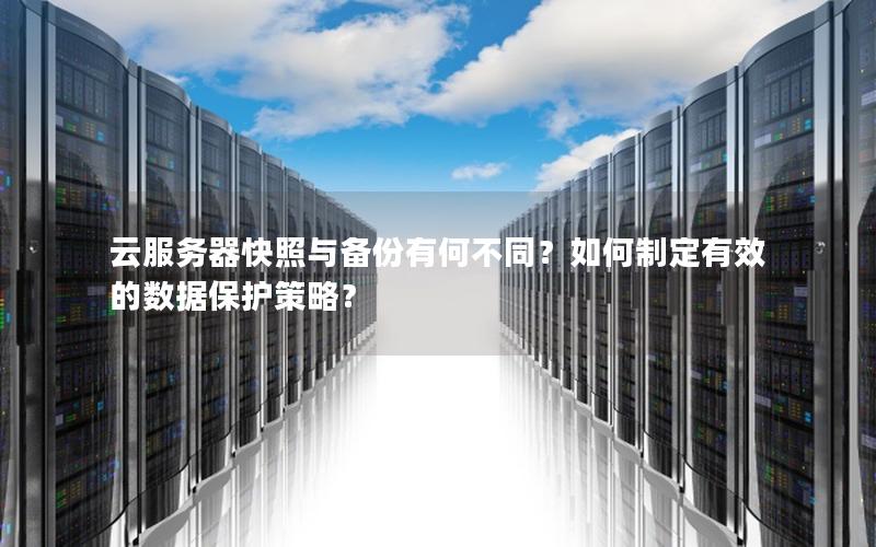 云服务器快照与备份有何不同？如何制定有效的数据保护策略？