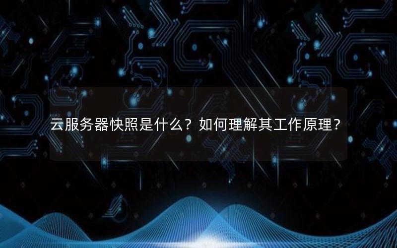 云服务器快照是什么？如何理解其工作原理？