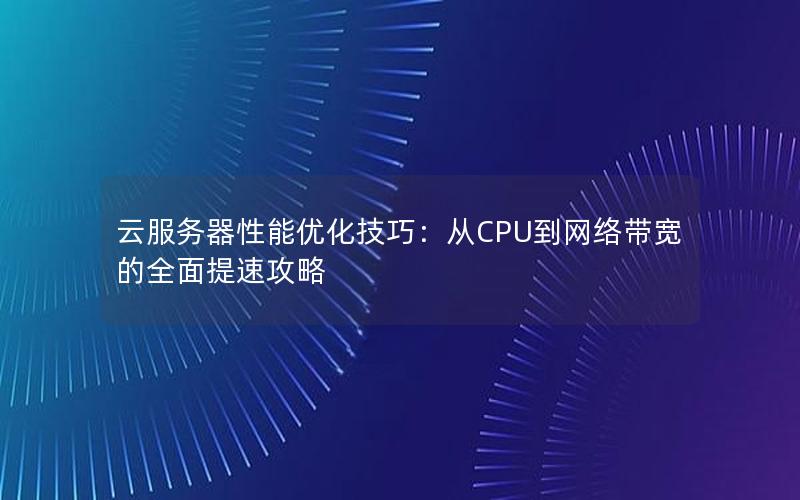 云服务器性能优化技巧：从CPU到网络带宽的全面提速攻略