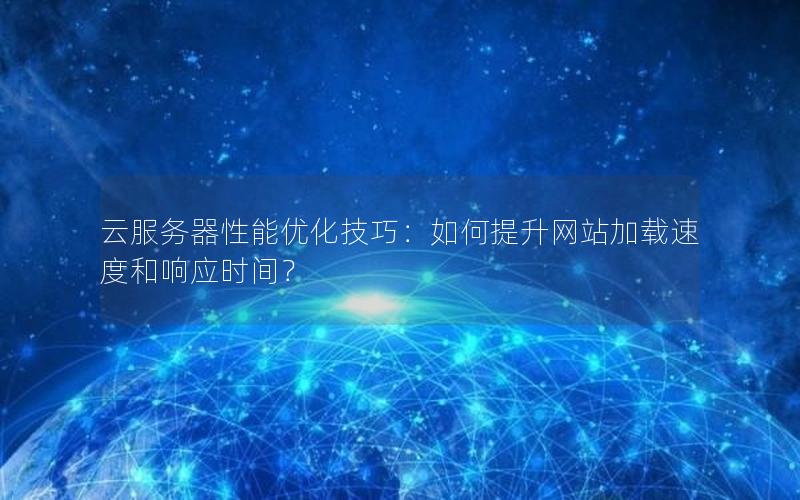 云服务器性能优化技巧：如何提升网站加载速度和响应时间？
