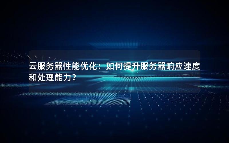 云服务器性能优化：如何提升服务器响应速度和处理能力？