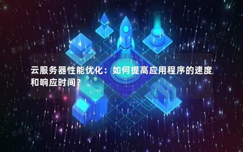 云服务器性能优化：如何提高应用程序的速度和响应时间？