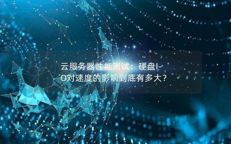 云服务器性能测试：硬盘I-O对速度的影响到底有多大？