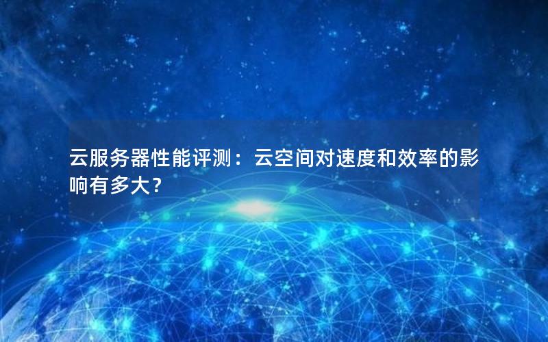 云服务器性能评测：云空间对速度和效率的影响有多大？
