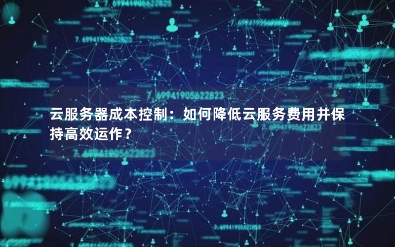 云服务器成本控制：如何降低云服务费用并保持高效运作？