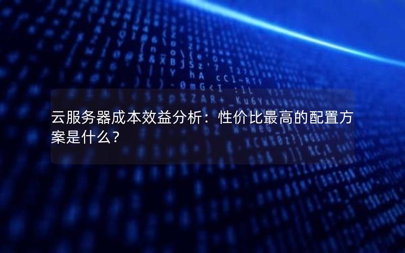 云服务器成本效益分析：性价比最高的配置方案是什么？