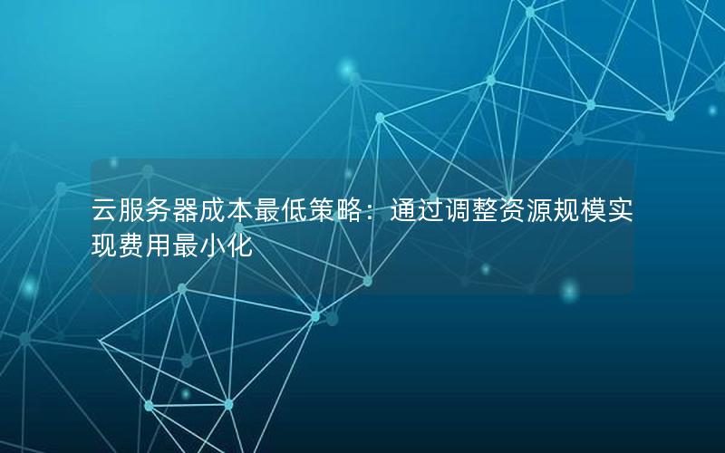 云服务器成本最低策略：通过调整资源规模实现费用最小化