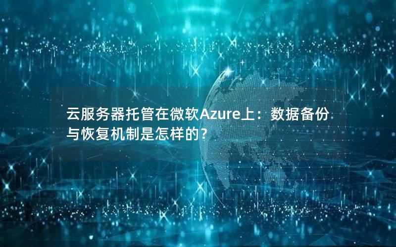 云服务器托管在微软Azure上：数据备份与恢复机制是怎样的？