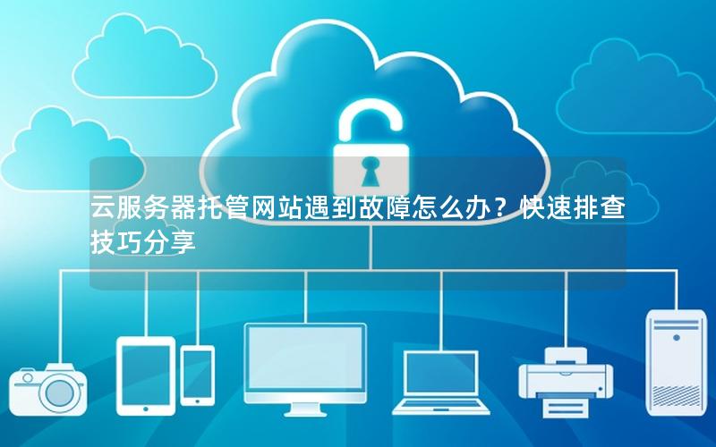 云服务器托管网站遇到故障怎么办？快速排查技巧分享