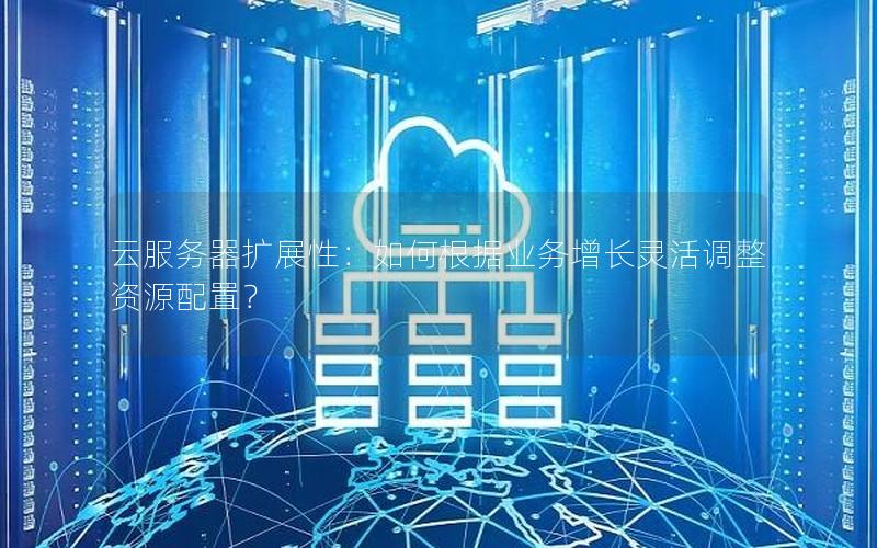 云服务器扩展性：如何根据业务增长灵活调整资源配置？