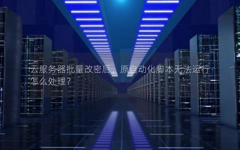 云服务器批量改密后，原自动化脚本无法运行怎么处理？