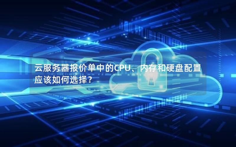 云服务器报价单中的CPU、内存和硬盘配置应该如何选择？