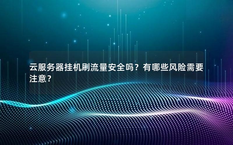 云服务器挂机刷流量安全吗？有哪些风险需要注意？