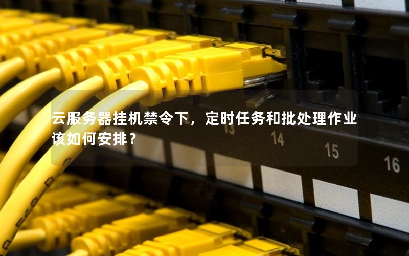 云服务器挂机禁令下，定时任务和批处理作业该如何安排？