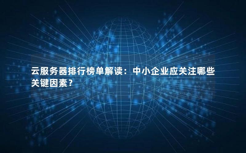云服务器排行榜单解读：中小企业应关注哪些关键因素？