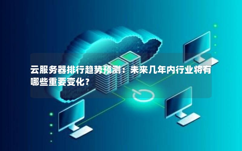 云服务器排行趋势预测：未来几年内行业将有哪些重要变化？