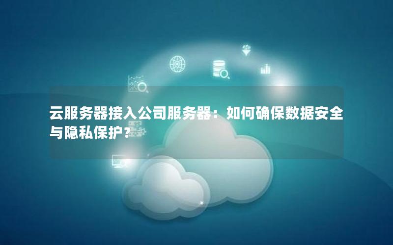 云服务器接入公司服务器：如何确保数据安全与隐私保护？