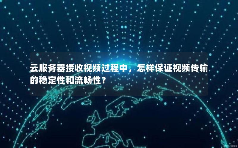 云服务器接收视频过程中，怎样保证视频传输的稳定性和流畅性？
