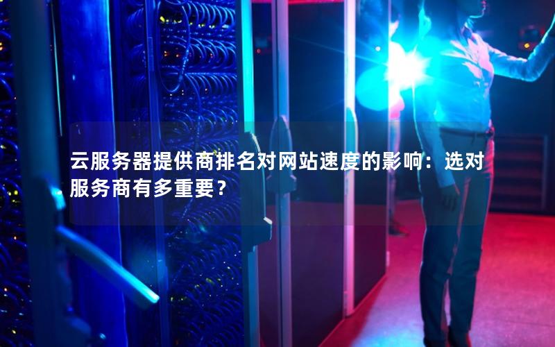 云服务器提供商排名对网站速度的影响：选对服务商有多重要？