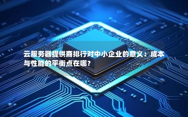 云服务器提供商排行对中小企业的意义：成本与性能的平衡点在哪？
