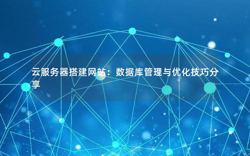 云服务器搭建网站：数据库管理与优化技巧分享