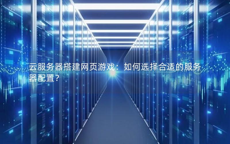 云服务器搭建网页游戏：如何选择合适的服务器配置？