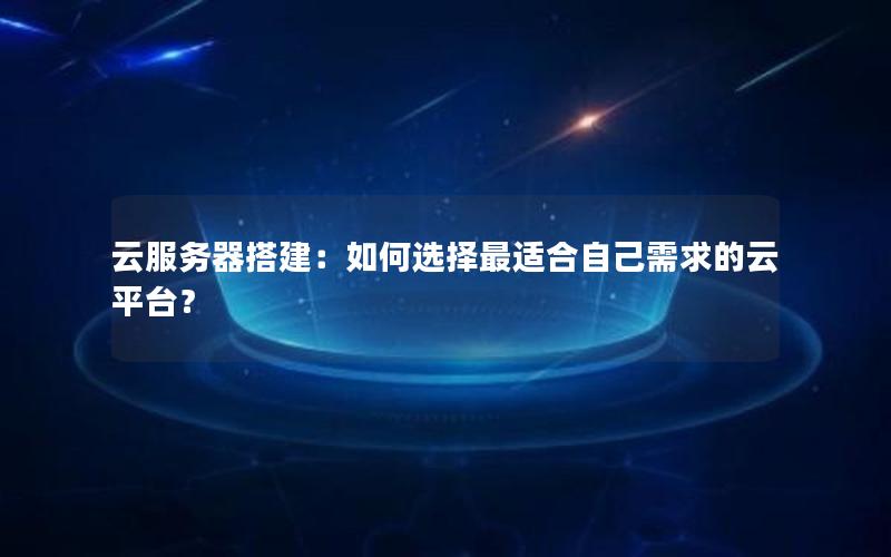 云服务器搭建：如何选择最适合自己需求的云平台？