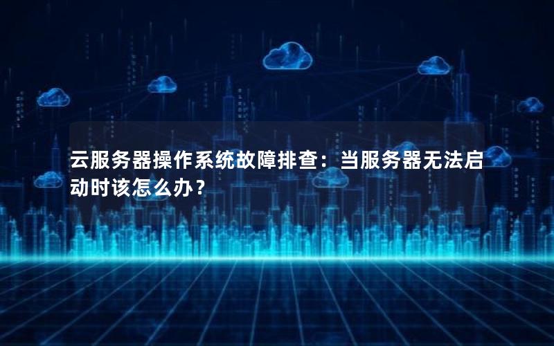 云服务器操作系统故障排查：当服务器无法启动时该怎么办？