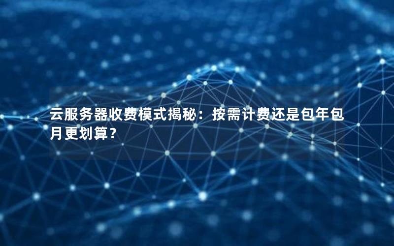 云服务器收费模式揭秘：按需计费还是包年包月更划算？