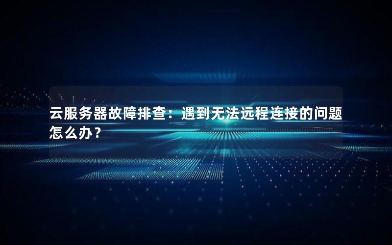 云服务器故障排查：遇到无法远程连接的问题怎么办？
