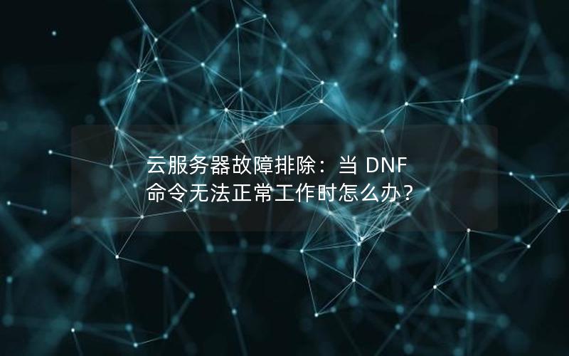云服务器故障排除：当 DNF 命令无法正常工作时怎么办？