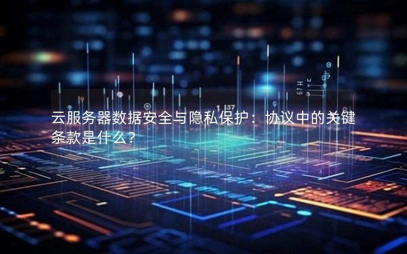 云服务器数据安全与隐私保护：协议中的关键条款是什么？