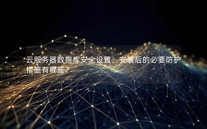 云服务器数据库安全设置：安装后的必要防护措施有哪些？