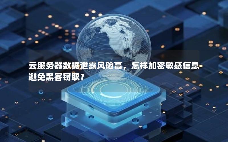 云服务器数据泄露风险高，怎样加密敏感信息避免黑客窃取？
