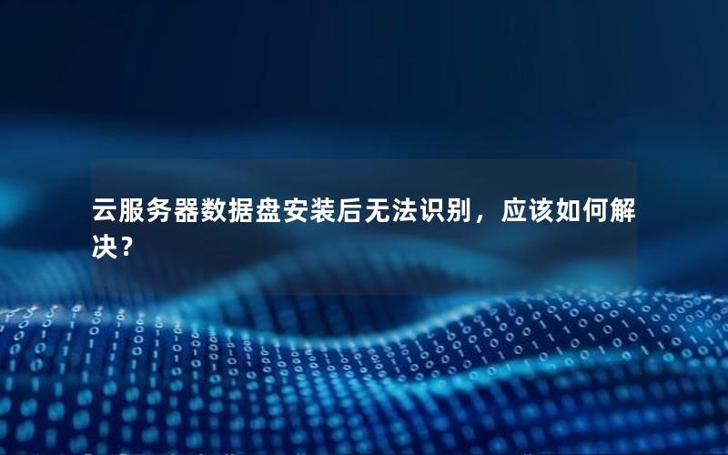 云服务器数据盘安装后无法识别，应该如何解决？