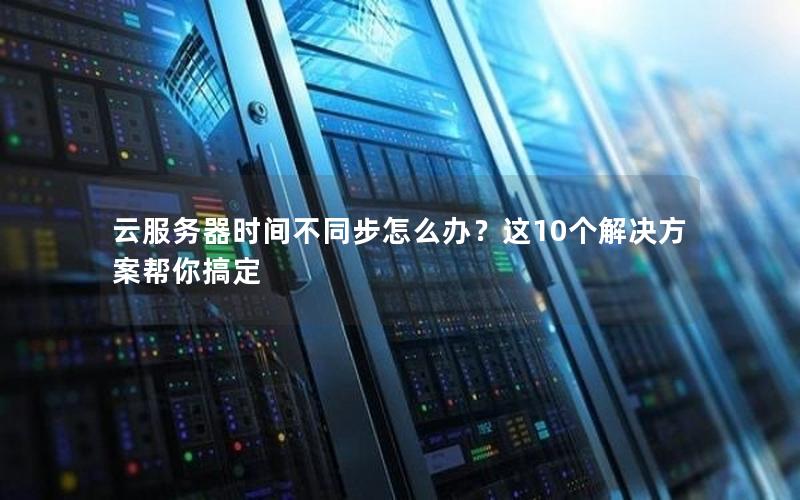 云服务器时间不同步怎么办？这10个解决方案帮你搞定