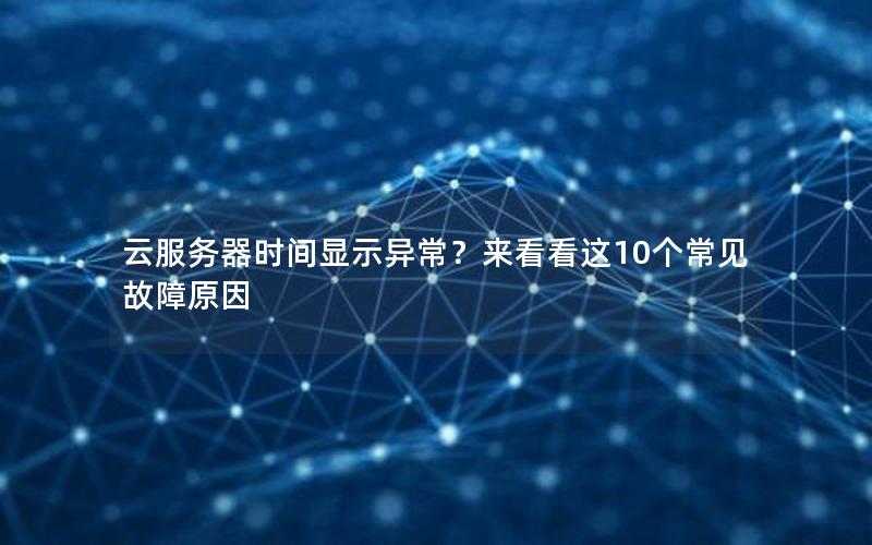 云服务器时间显示异常？来看看这10个常见故障原因