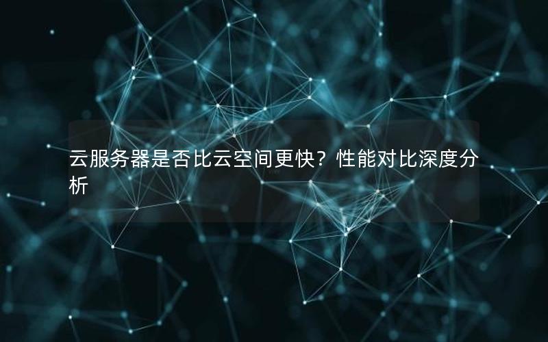 云服务器是否比云空间更快？性能对比深度分析