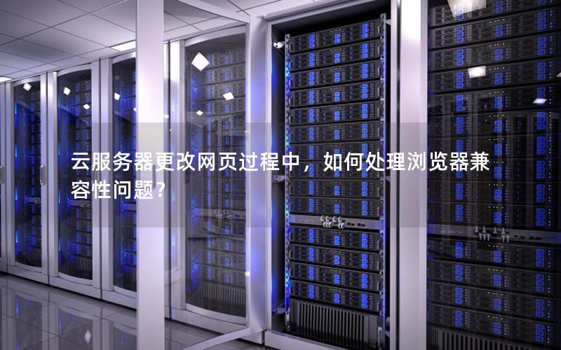 云服务器更改网页过程中，如何处理浏览器兼容性问题？