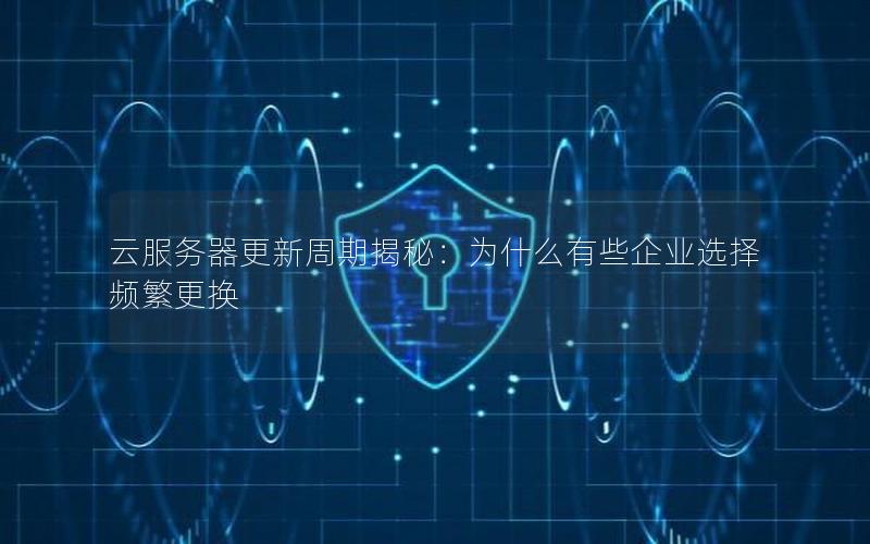 云服务器更新周期揭秘：为什么有些企业选择频繁更换