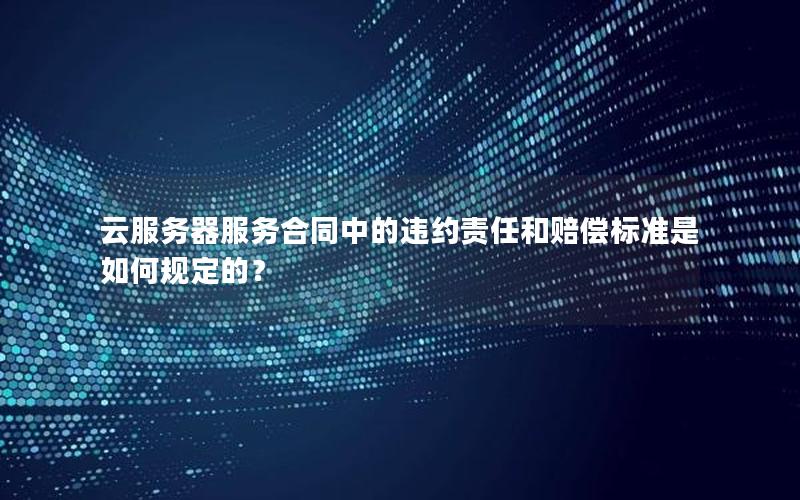 云服务器服务合同中的违约责任和赔偿标准是如何规定的？