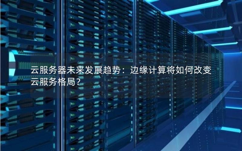 云服务器未来发展趋势：边缘计算将如何改变云服务格局？