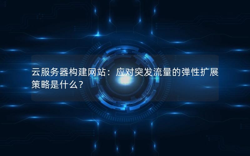 云服务器构建网站：应对突发流量的弹性扩展策略是什么？