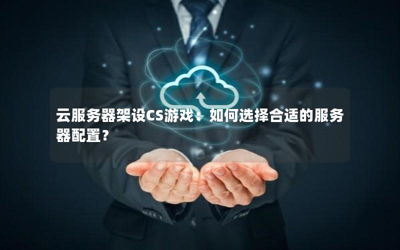 云服务器架设CS游戏：如何选择合适的服务器配置？
