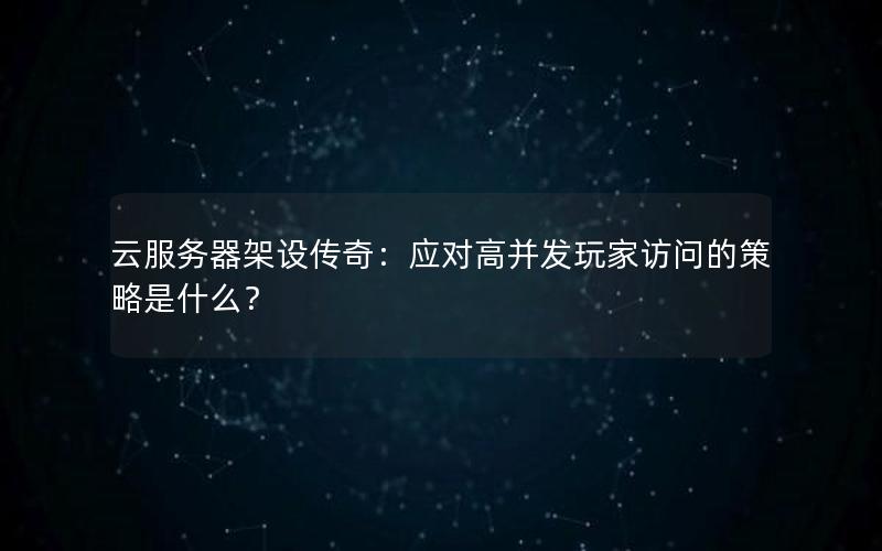 云服务器架设传奇：应对高并发玩家访问的策略是什么？