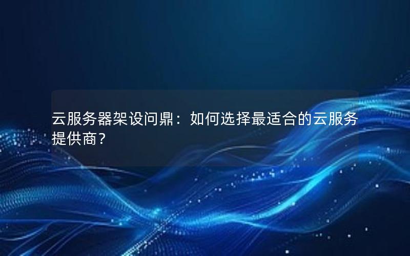 云服务器架设问鼎：如何选择最适合的云服务提供商？