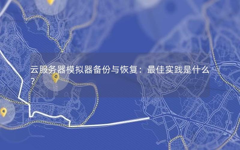 云服务器模拟器备份与恢复：最佳实践是什么？