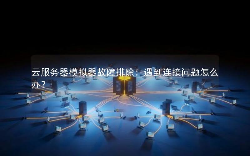 云服务器模拟器故障排除：遇到连接问题怎么办？