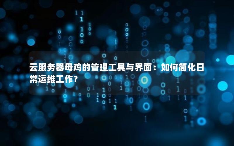 云服务器母鸡的管理工具与界面：如何简化日常运维工作？