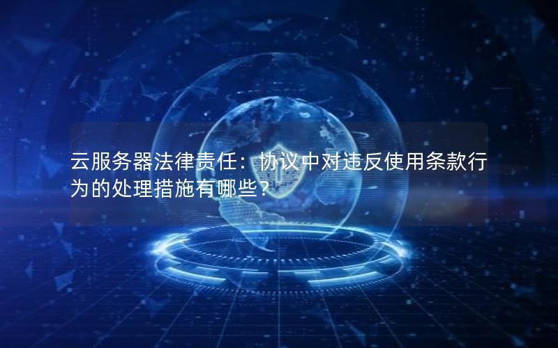 云服务器法律责任：协议中对违反使用条款行为的处理措施有哪些？